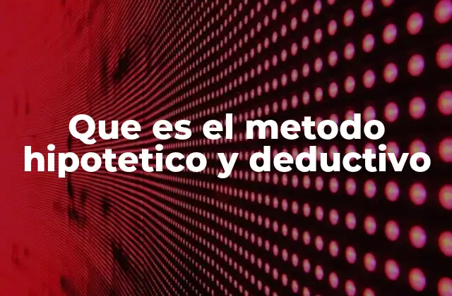 Que es el Metodo Hipotetico y Deductivo