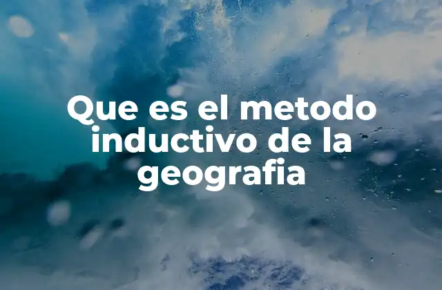 La importancia del método inductivo en el análisis geográfico