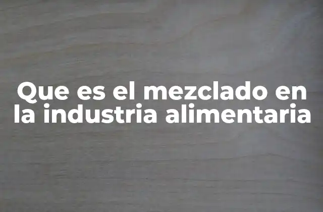 La importancia de la mezcla en la producción de alimentos