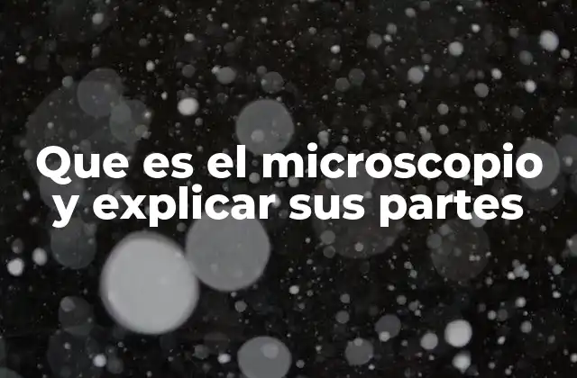 Que es el Microscopio y Explicar Sus Partes