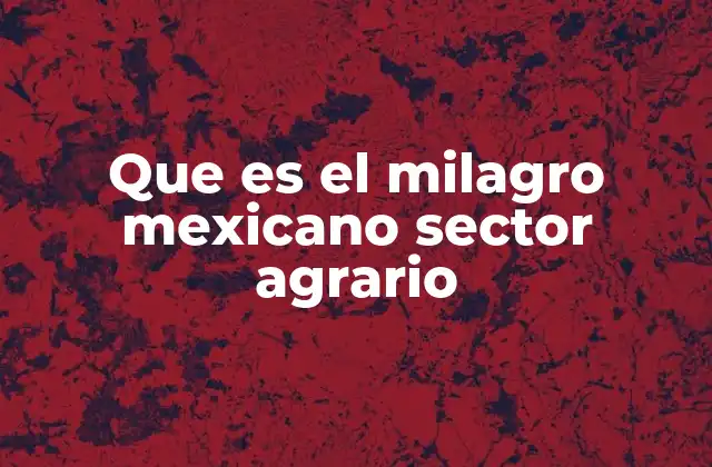 Que es el Milagro Mexicano Sector Agrario 2 El impacto del avance tecnológico en la producción agrícola mexicana