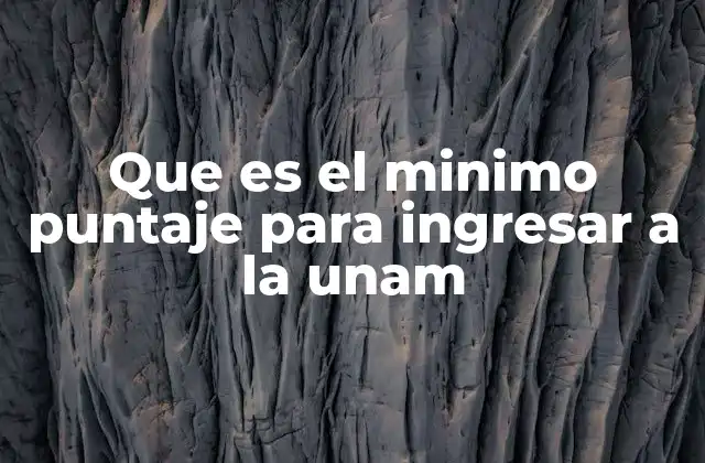 Que es el Minimo Puntaje para Ingresar a la Unam