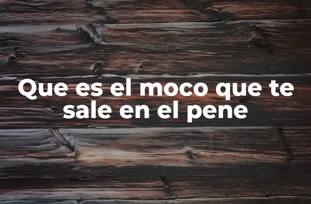 Que es el Moco que Te Sale en el Pene