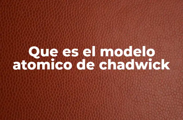 Que es el Modelo Atomico de Chadwick