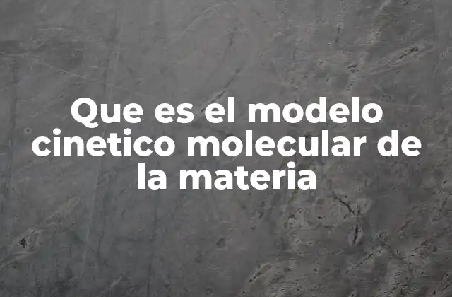 Que es el Modelo Cinetico Molecular de la Materia