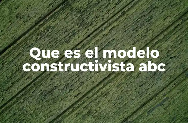 Que es el Modelo Constructivista Abc