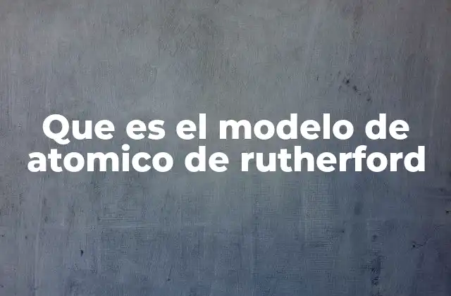 Que es el Modelo de Atomico de Rutherford