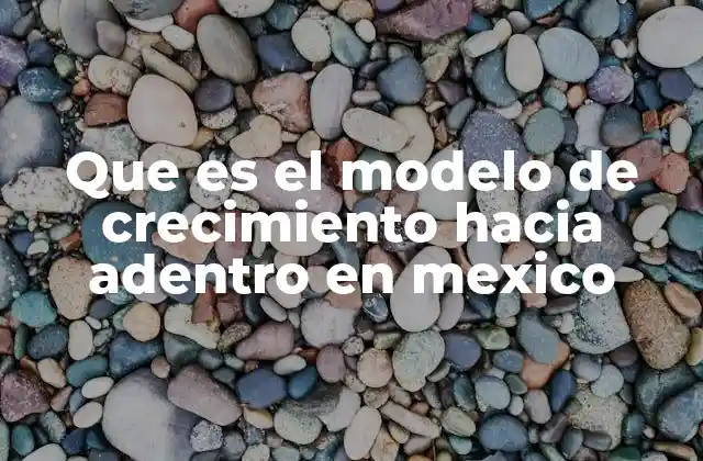 Que es el Modelo de Crecimiento hacia Adentro en Mexico