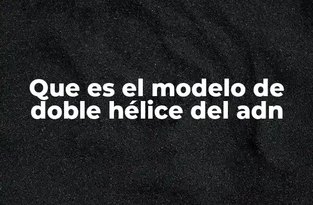 Que es el Modelo de Doble Hélice Del Adn