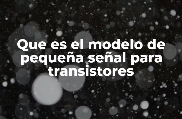 Que es el Modelo de Pequeña Señal para Transistores 2 El análisis de transistores bajo condiciones lineales