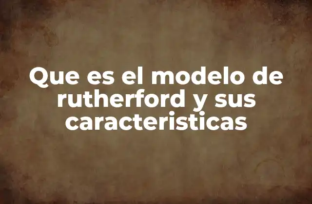 Que es el Modelo de Rutherford y Sus Caracteristicas