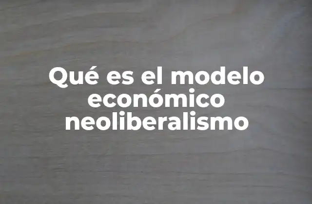 Qué es el Modelo Económico Neoliberalismo
