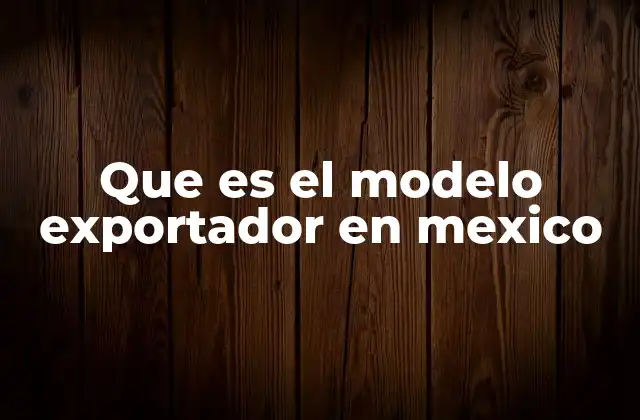 Que es el Modelo Exportador en Mexico