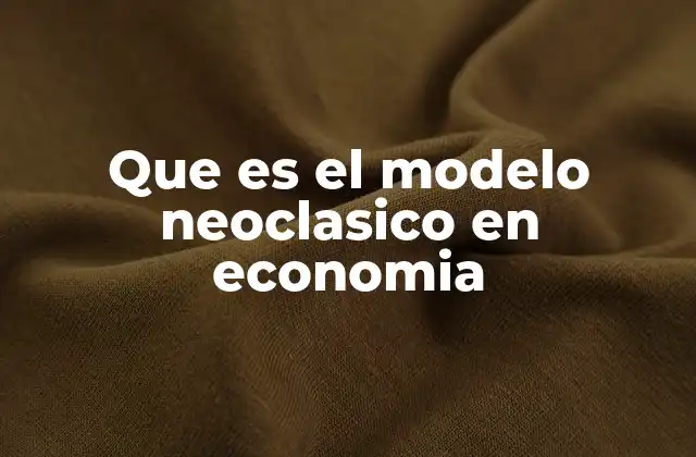 Que es el Modelo Neoclasico en Economia
