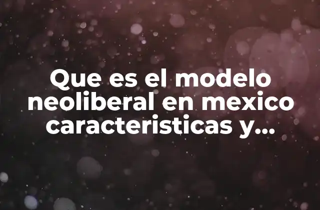 Que es el Modelo Neoliberal en Mexico Caracteristicas y Manifestaciones