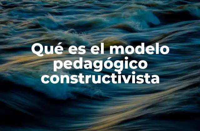 Qué es el Modelo Pedagógico Constructivista