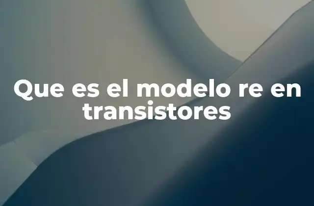 Que es el Modelo Re en Transistores 2 El transistor como componente central en electrónica