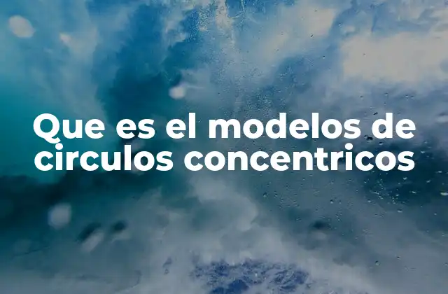 Que es el Modelos de Circulos Concentricos
