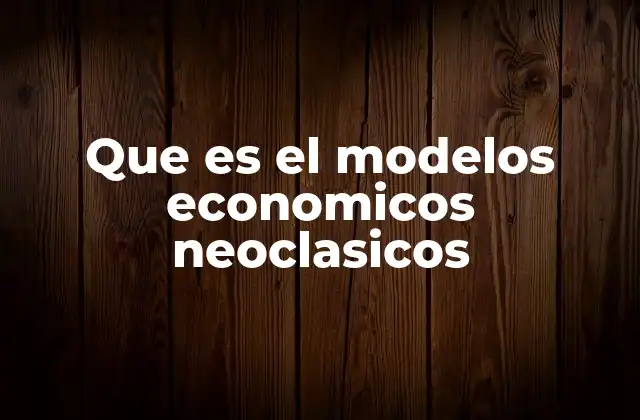 Que es el Modelos Economicos Neoclasicos 2 Características principales de los modelos neoclásicos
