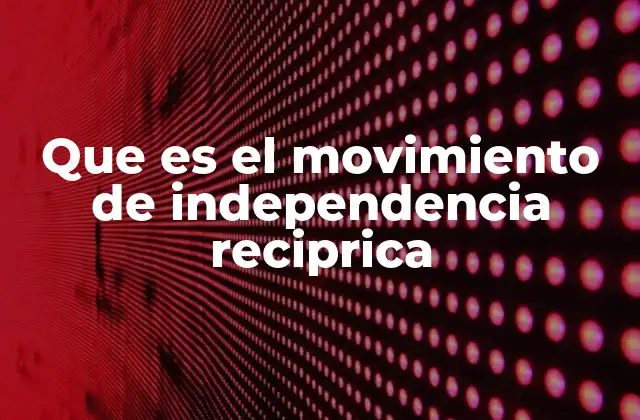 Que es el Movimiento de Independencia Reciprica 2 La evolución de los movimientos de independencia hacia la reciprocidad