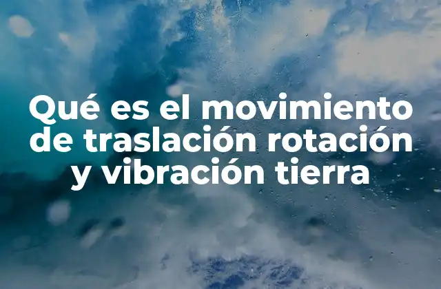 Qué es el Movimiento de Traslación Rotación y Vibración Tierra
