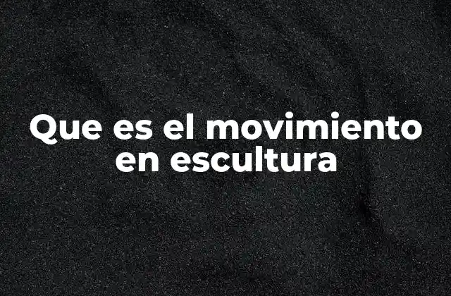 Que es el Movimiento en Escultura