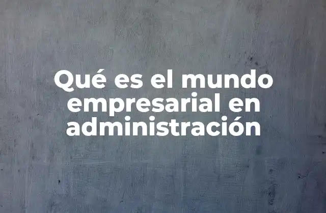 Qué es el Mundo Empresarial en Administración