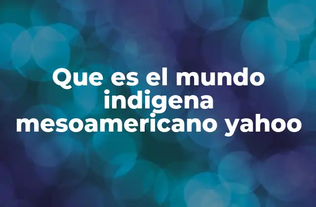 Que es el Mundo Indigena Mesoamericano Yahoo