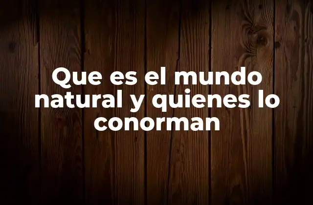 Que es el Mundo Natural y Quienes Lo Conorman