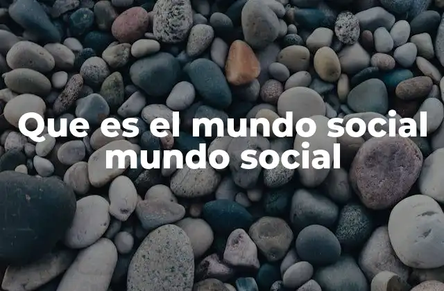Que es el Mundo Social Mundo Social