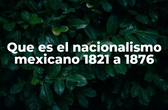 Que es el Nacionalismo Mexicano 1821 a 1876