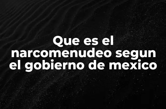 Que es el Narcomenudeo Segun el Gobierno de Mexico