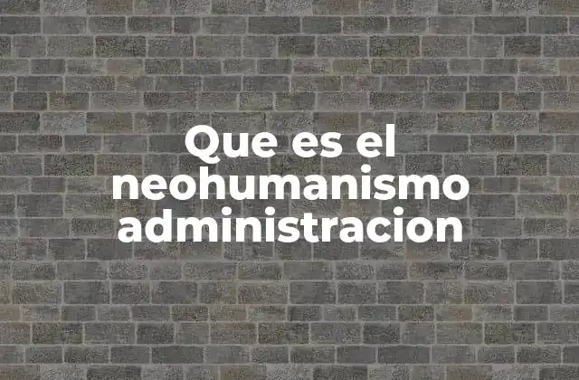 Que es el Neohumanismo Administracion