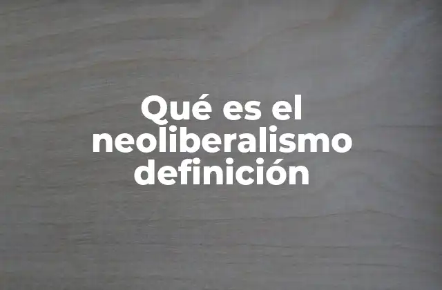 Qué es el Neoliberalismo Definición