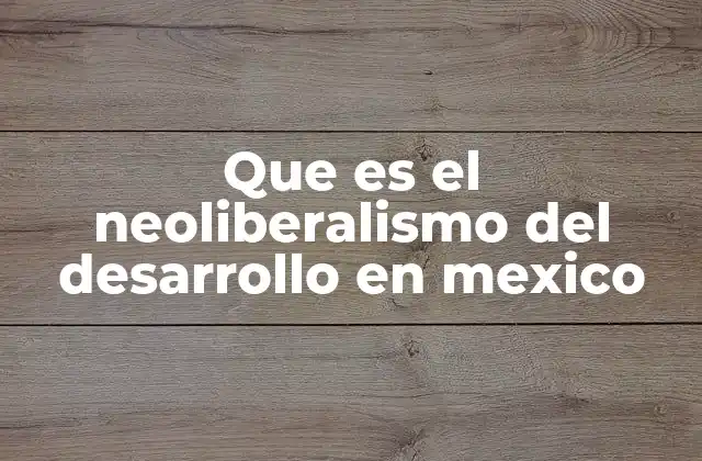 Que es el Neoliberalismo Del Desarrollo en Mexico