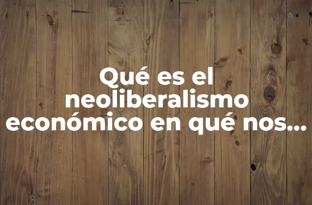 Qué es el Neoliberalismo Económico en Qué Nos Ayuda