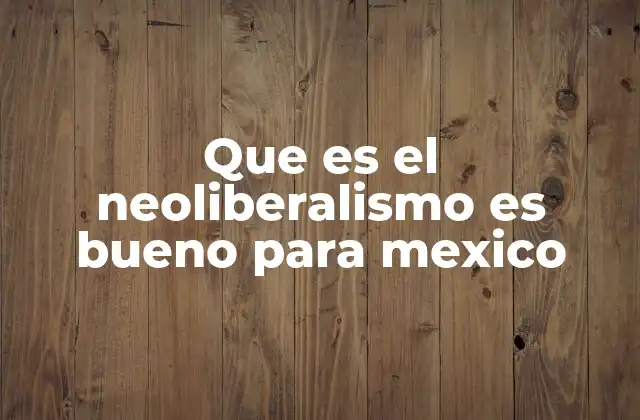Que es el Neoliberalismo es Bueno para Mexico 2 El impacto del neoliberalismo en la economía mexicana