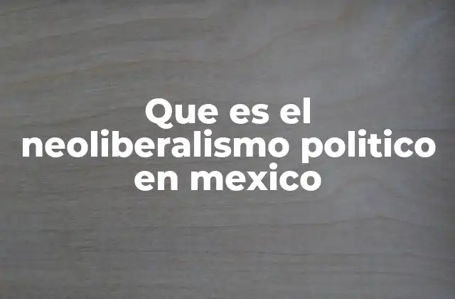 Que es el Neoliberalismo Politico en Mexico
