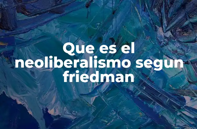 Que es el Neoliberalismo Segun Friedman