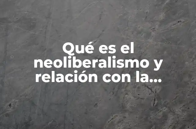 Qué es el Neoliberalismo y Relación con la Globalización