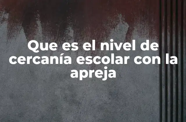 Que es el Nivel de Cercanía Escolar con la Apreja