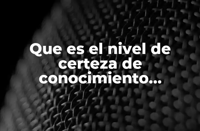 Que es el Nivel de Certeza de Conocimiento Cientifico