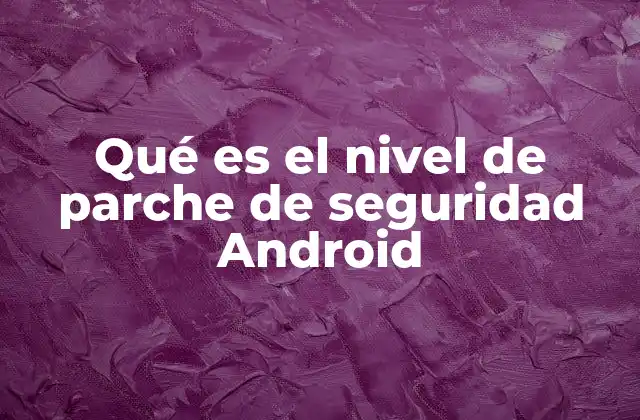 Qué es el Nivel de Parche de Seguridad Android
