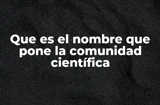 Que es el Nombre que Pone la Comunidad Científica