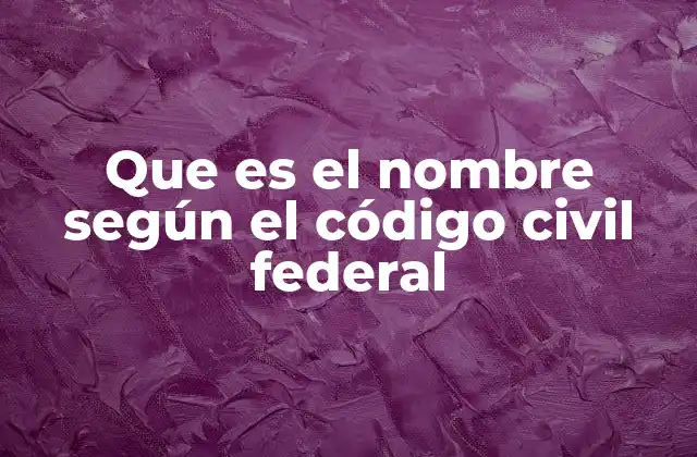 Que es el Nombre según el Código Civil Federal