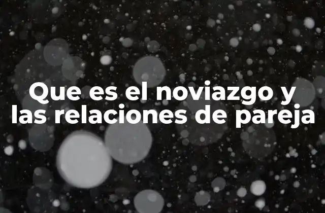 Que es el Noviazgo y las Relaciones de Pareja