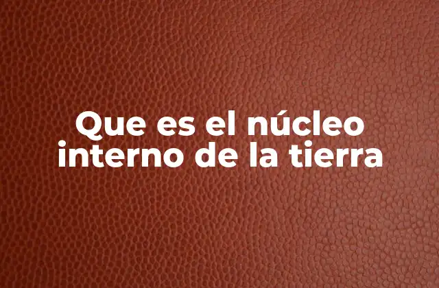 La estructura interna de la Tierra y el lugar del núcleo interno