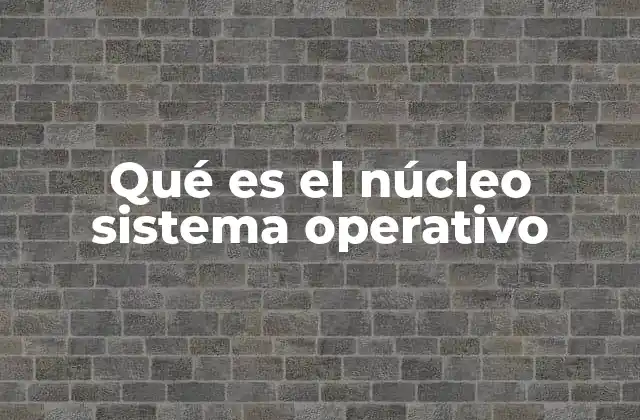 Qué es el Núcleo Sistema Operativo