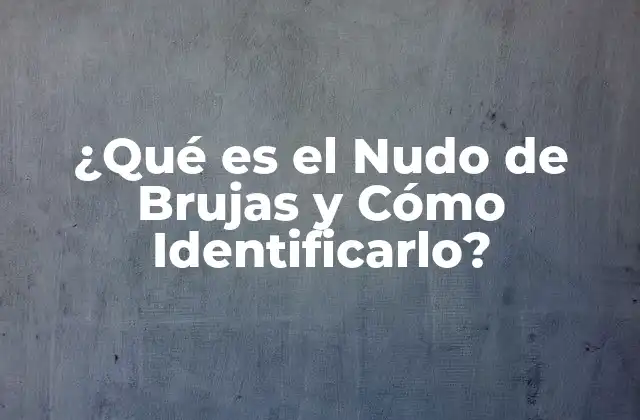 ¿qué es el Nudo de Brujas y Cómo Identificarlo?