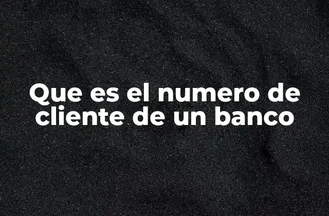 Que es el Numero de Cliente de un Banco 2 Cómo se utiliza el número de cliente en las operaciones bancarias